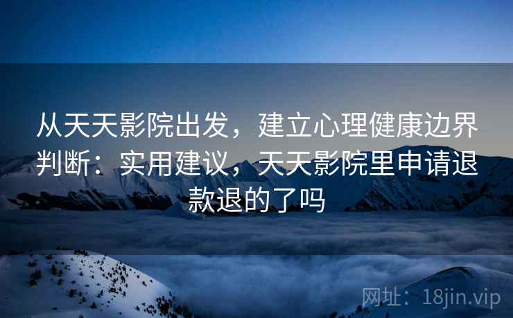 从天天影院出发，建立心理健康边界判断：实用建议，天天影院里申请退款退的了吗