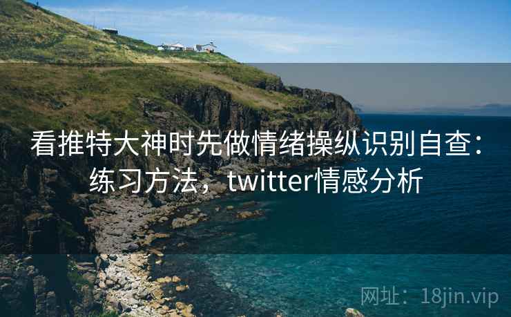 看推特大神时先做情绪操纵识别自查：练习方法，twitter情感分析
