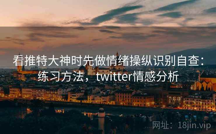 看推特大神时先做情绪操纵识别自查：练习方法，twitter情感分析