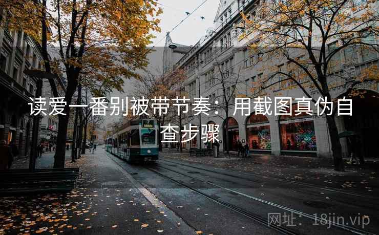 读爱一番别被带节奏：用截图真伪自查步骤