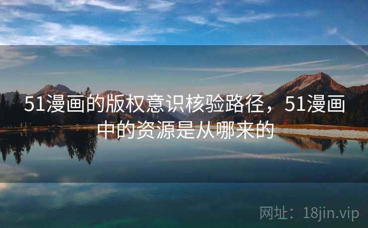 51漫画的版权意识核验路径，51漫画中的资源是从哪来的
