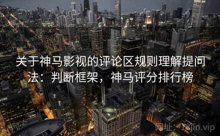 关于神马影视的评论区规则理解提问法：判断框架，神马评分排行榜