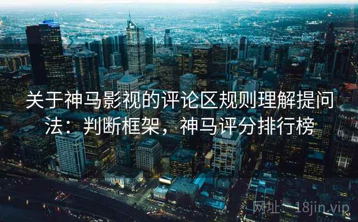关于神马影视的评论区规则理解提问法：判断框架，神马评分排行榜