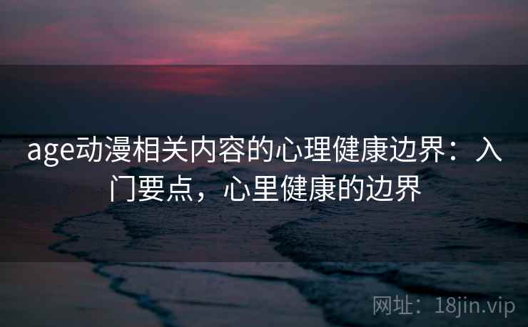 age动漫相关内容的心理健康边界：入门要点，心里健康的边界