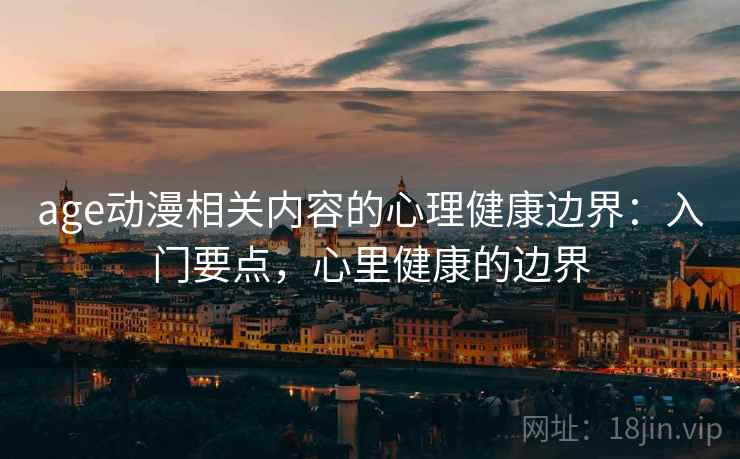 age动漫相关内容的心理健康边界：入门要点，心里健康的边界