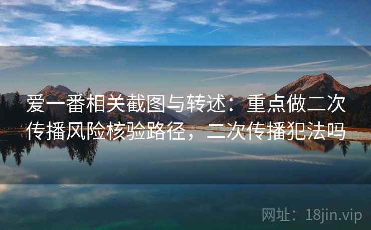 爱一番相关截图与转述：重点做二次传播风险核验路径，二次传播犯法吗