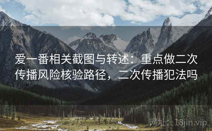 爱一番相关截图与转述：重点做二次传播风险核验路径，二次传播犯法吗