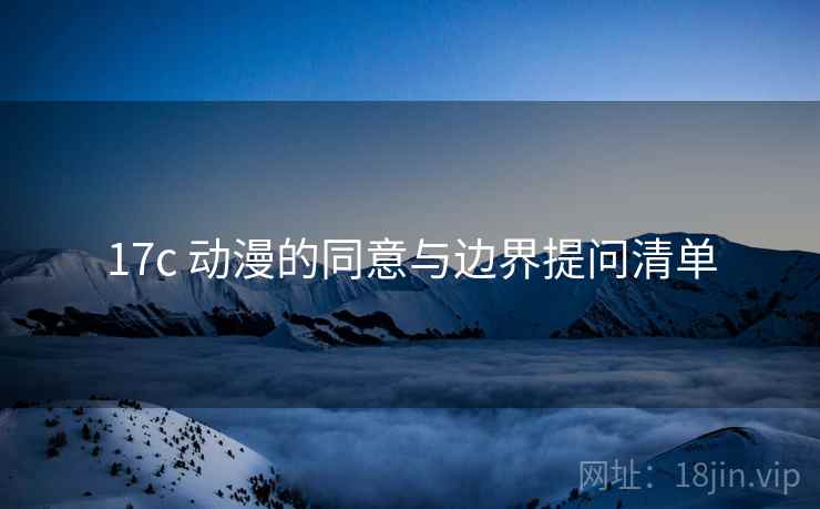 17c 动漫的同意与边界提问清单