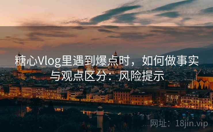 糖心Vlog里遇到爆点时，如何做事实与观点区分：风险提示