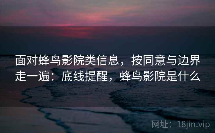 面对蜂鸟影院类信息，按同意与边界走一遍：底线提醒，蜂鸟影院是什么