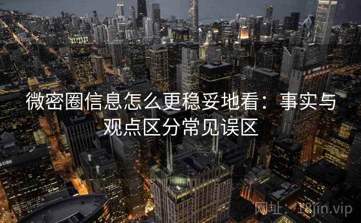 微密圈信息怎么更稳妥地看：事实与观点区分常见误区