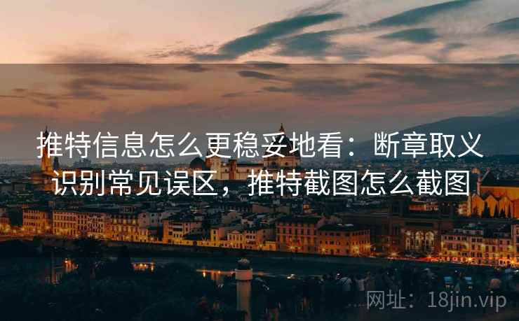推特信息怎么更稳妥地看：断章取义识别常见误区，推特截图怎么截图