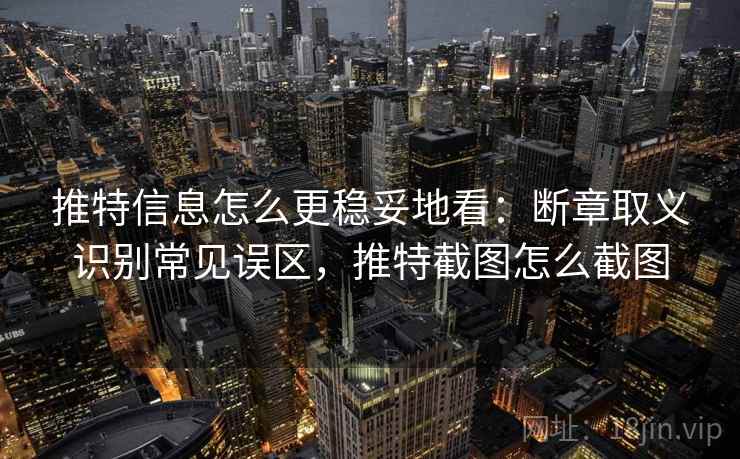 推特信息怎么更稳妥地看：断章取义识别常见误区，推特截图怎么截图