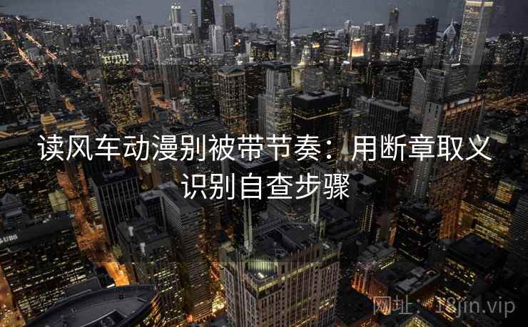 读风车动漫别被带节奏：用断章取义识别自查步骤