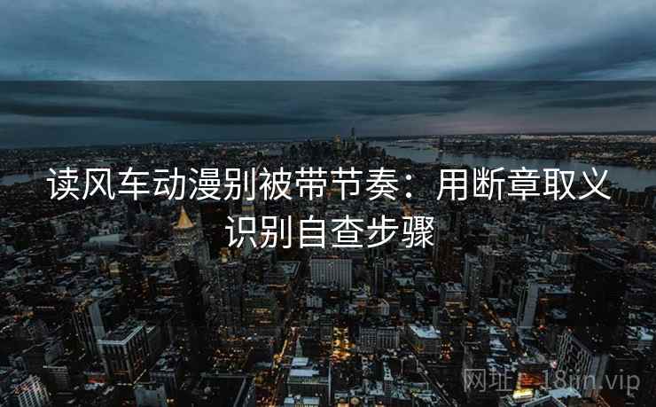 读风车动漫别被带节奏：用断章取义识别自查步骤