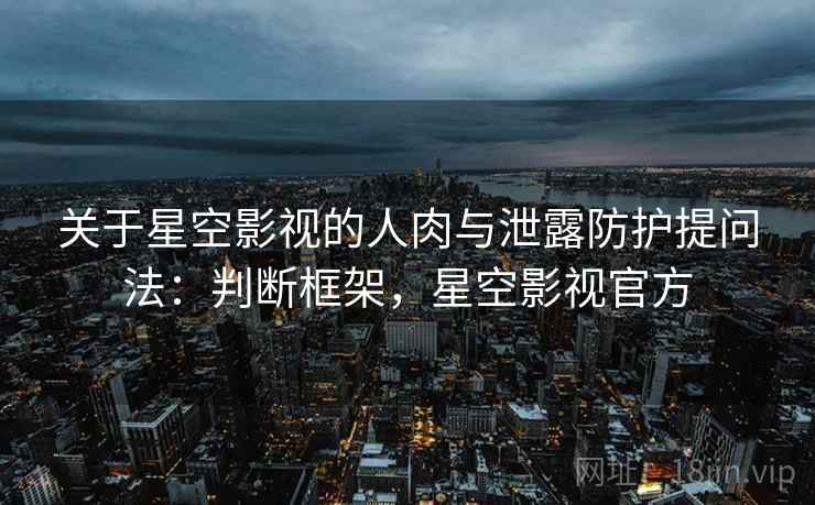 关于星空影视的人肉与泄露防护提问法：判断框架，星空影视官方