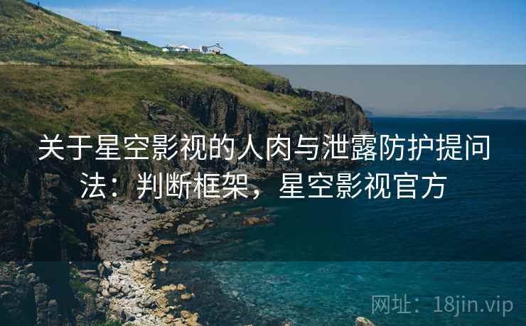 关于星空影视的人肉与泄露防护提问法：判断框架，星空影视官方