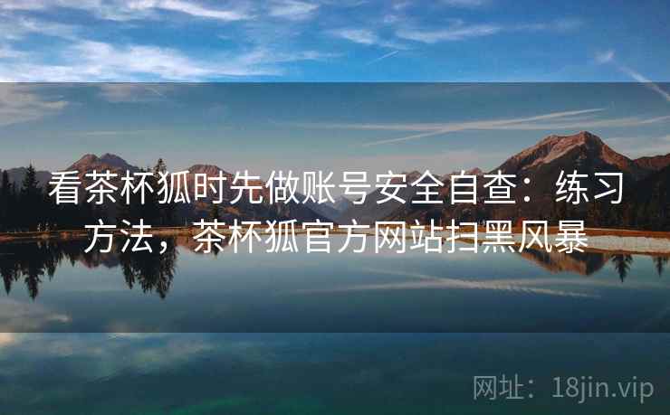 看茶杯狐时先做账号安全自查：练习方法，茶杯狐官方网站扫黑风暴