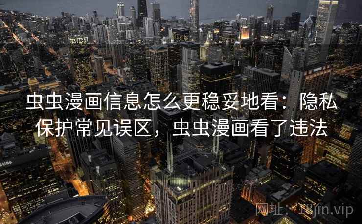 虫虫漫画信息怎么更稳妥地看：隐私保护常见误区，虫虫漫画看了违法