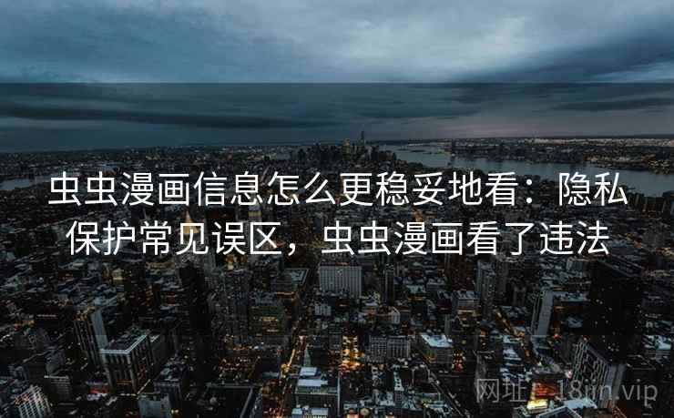 虫虫漫画信息怎么更稳妥地看：隐私保护常见误区，虫虫漫画看了违法