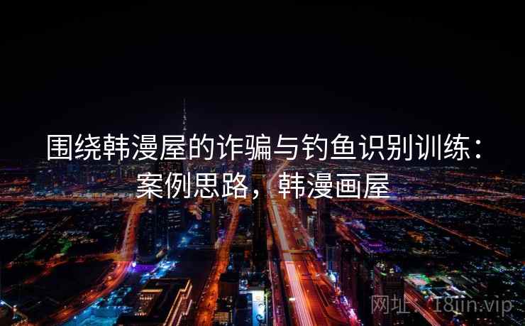 围绕韩漫屋的诈骗与钓鱼识别训练：案例思路，韩漫画屋