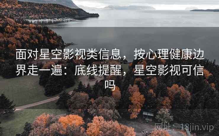 面对星空影视类信息，按心理健康边界走一遍：底线提醒，星空影视可信吗