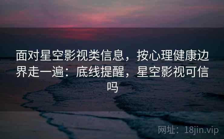 面对星空影视类信息，按心理健康边界走一遍：底线提醒，星空影视可信吗