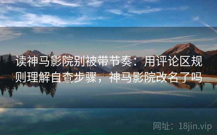 读神马影院别被带节奏：用评论区规则理解自查步骤，神马影院改名了吗
