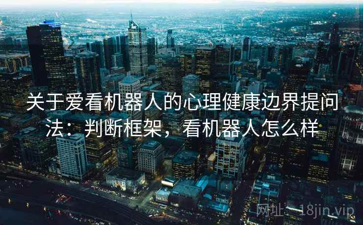 关于爱看机器人的心理健康边界提问法:判断框架,看机器人怎么样 关于爱看机器人的心理健康边界提问法:判断框架,看机器人怎么样