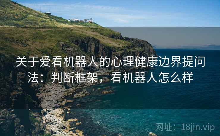 关于爱看机器人的心理健康边界提问法:判断框架,看机器人怎么样 关于爱看机器人的心理健康边界提问法:判断框架,看机器人怎么样