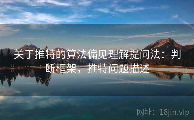 关于推特的算法偏见理解提问法:判断框架,推特问题描述 关于推特的算法偏见理解提问法:判断框架,推特问题描述