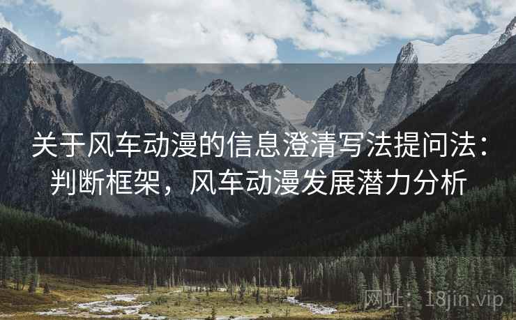 关于风车动漫的信息澄清写法提问法:判断框架,风车动漫发展潜力分析 关于风车动漫的信息澄清写法提问法:判断框架,风车动漫发展潜力分析