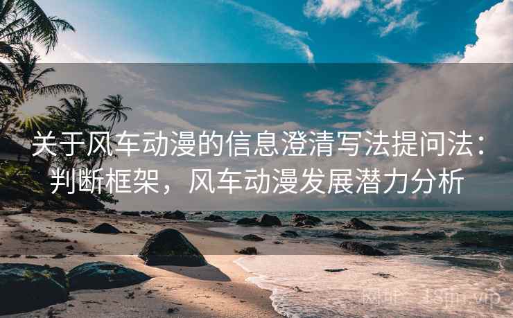 关于风车动漫的信息澄清写法提问法:判断框架,风车动漫发展潜力分析 关于风车动漫的信息澄清写法提问法:判断框架,风车动漫发展潜力分析