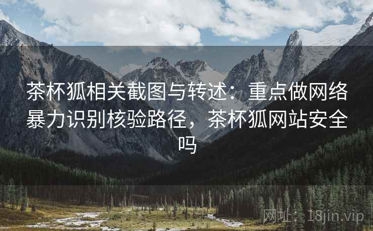 茶杯狐相关截图与转述:重点做网络暴力识别核验路径,茶杯狐网站安全吗 茶杯狐相关截图与转述:重点做网络暴力识别核验路径,茶杯狐网站安全吗
