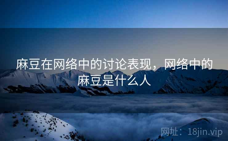 麻豆在网络中的讨论表现,网络中的麻豆是什么人 麻豆在网络中的讨论表现,网络中的麻豆是什么人