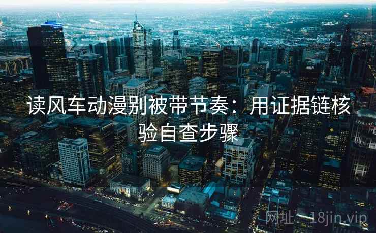 读风车动漫别被带节奏:用证据链核验自查步骤 读风车动漫别被带节奏:用证据链核验自查步骤