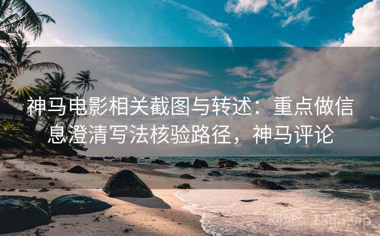 神马电影相关截图与转述:重点做信息澄清写法核验路径,神马评论 神马电影相关截图与转述:重点做信息澄清写法核验路径,神马评论