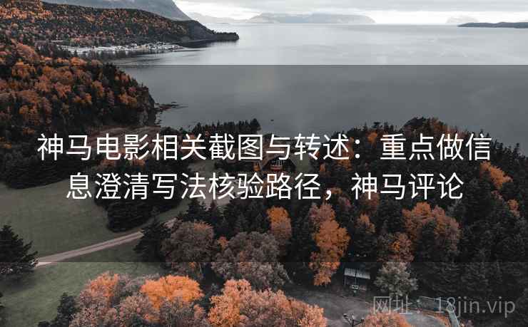 神马电影相关截图与转述:重点做信息澄清写法核验路径,神马评论 神马电影相关截图与转述:重点做信息澄清写法核验路径,神马评论