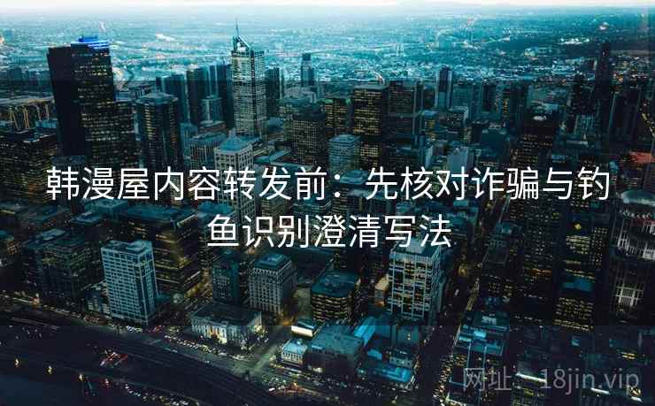 韩漫屋内容转发前:先核对诈骗与钓鱼识别澄清写法 韩漫屋内容转发前:先核对诈骗与钓鱼识别澄清写法