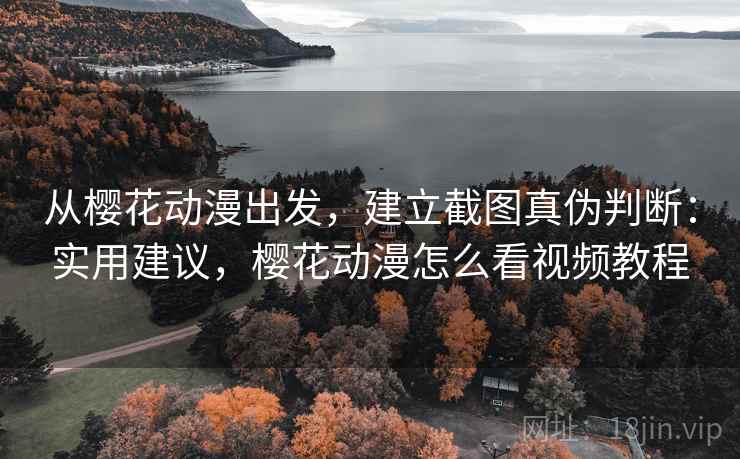 从樱花动漫出发,建立截图真伪判断:实用建议,樱花动漫怎么看视频教程 从樱花动漫出发,建立截图真伪判断:实用建议,樱花动漫怎么看视频教程