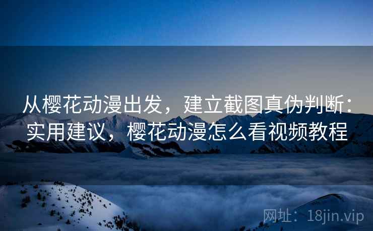 从樱花动漫出发,建立截图真伪判断:实用建议,樱花动漫怎么看视频教程 从樱花动漫出发,建立截图真伪判断:实用建议,樱花动漫怎么看视频教程