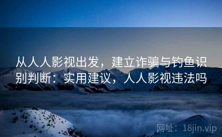 从人人影视出发,建立诈骗与钓鱼识别判断:实用建议,人人影视违法吗 从人人影视出发,建立诈骗与钓鱼识别判断:实用建议,人人影视违法吗