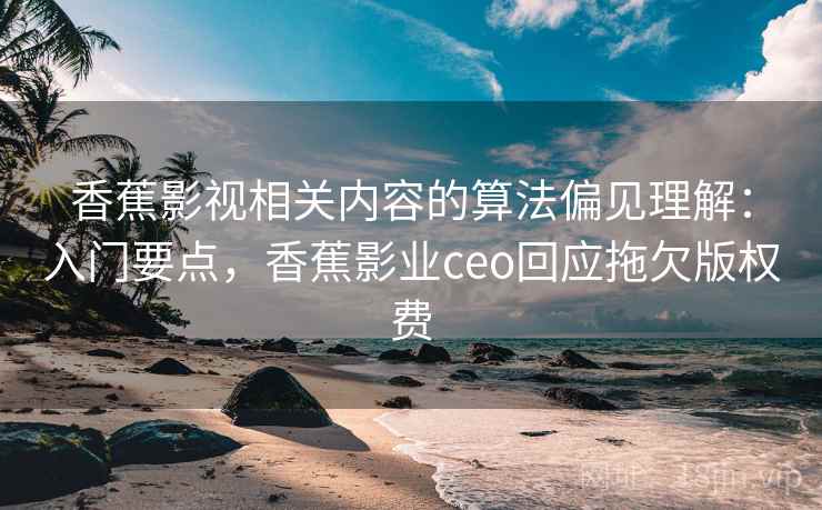 香蕉影视相关内容的算法偏见理解:入门要点,香蕉影业ceo回应拖欠版权费 香蕉影视相关内容的算法偏见理解:入门要点,香蕉影业ceo回应拖欠版权费