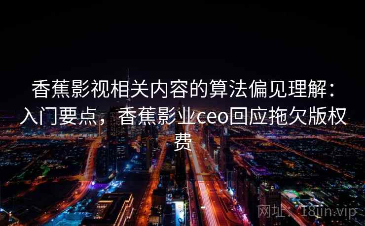 香蕉影视相关内容的算法偏见理解:入门要点,香蕉影业ceo回应拖欠版权费 香蕉影视相关内容的算法偏见理解:入门要点,香蕉影业ceo回应拖欠版权费