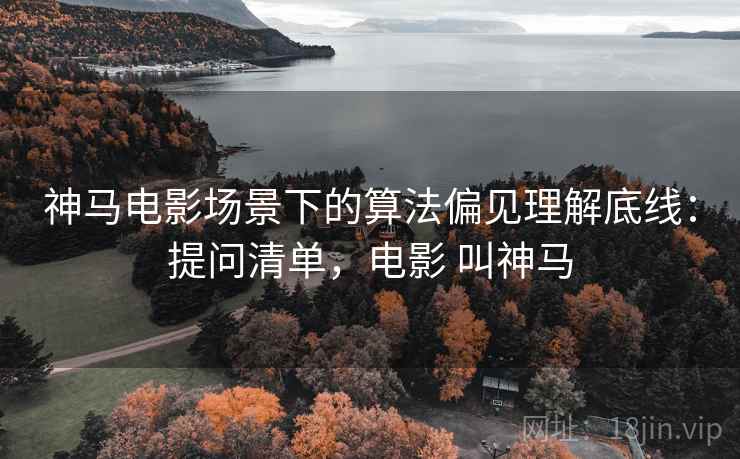 神马电影场景下的算法偏见理解底线:提问清单,电影 叫神马 神马电影场景下的算法偏见理解底线:提问清单,电影 叫神马