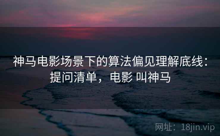 神马电影场景下的算法偏见理解底线:提问清单,电影 叫神马 神马电影场景下的算法偏见理解底线:提问清单,电影 叫神马