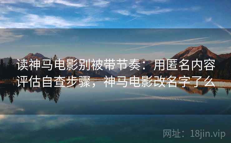 读神马电影别被带节奏:用匿名内容评估自查步骤,神马电影改名字了么 读神马电影别被带节奏:用匿名内容评估自查步骤,神马电影改名字了么