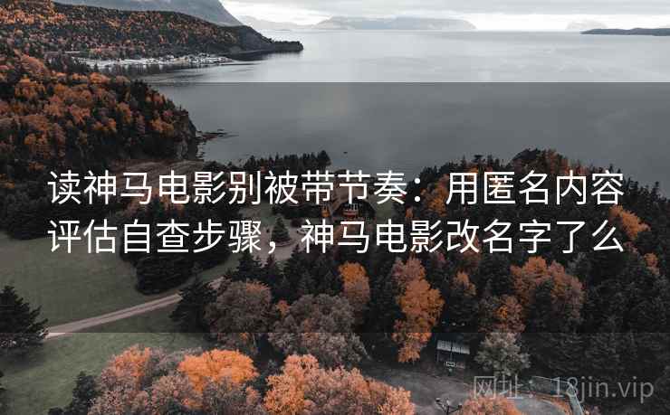 读神马电影别被带节奏:用匿名内容评估自查步骤,神马电影改名字了么 读神马电影别被带节奏:用匿名内容评估自查步骤,神马电影改名字了么