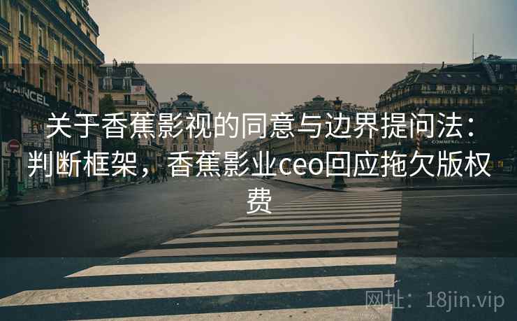 关于香蕉影视的同意与边界提问法:判断框架,香蕉影业ceo回应拖欠版权费 关于香蕉影视的同意与边界提问法:判断框架,香蕉影业ceo回应拖欠版权费