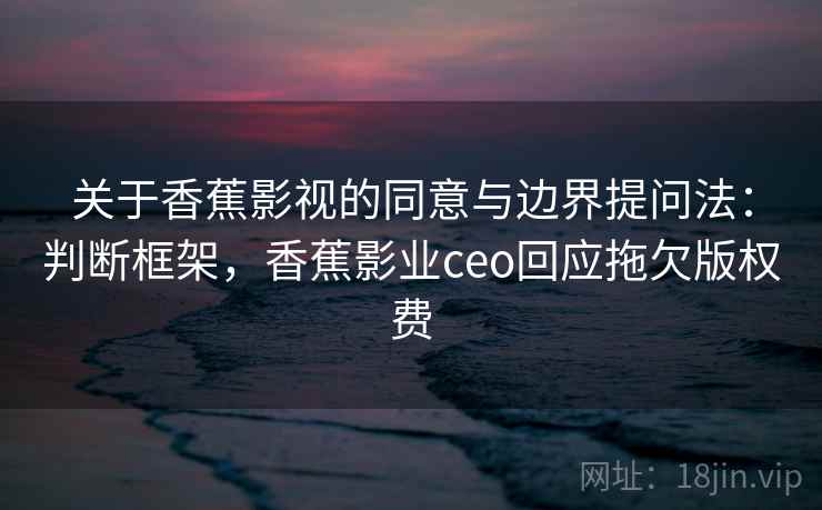 关于香蕉影视的同意与边界提问法:判断框架,香蕉影业ceo回应拖欠版权费 关于香蕉影视的同意与边界提问法:判断框架,香蕉影业ceo回应拖欠版权费